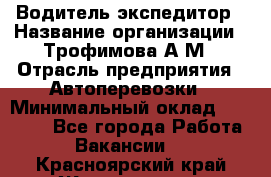 Водитель-экспедитор › Название организации ­ Трофимова А.М › Отрасль предприятия ­ Автоперевозки › Минимальный оклад ­ 65 000 - Все города Работа » Вакансии   . Красноярский край,Железногорск г.